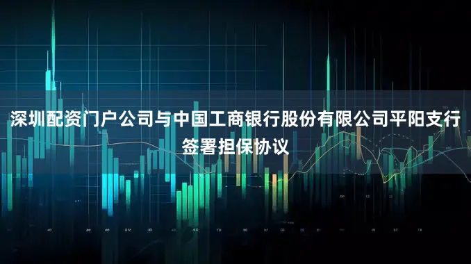 深圳配资门户公司与中国工商银行股份有限公司平阳支行签署担保协议