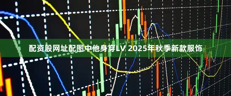 配资股网址配图中他身穿LV 2025年秋季新款服饰