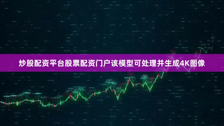 炒股配资平台股票配资门户该模型可处理并生成4K图像