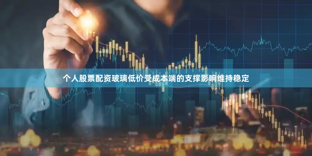 个人股票配资玻璃低价受成本端的支撑影响维持稳定