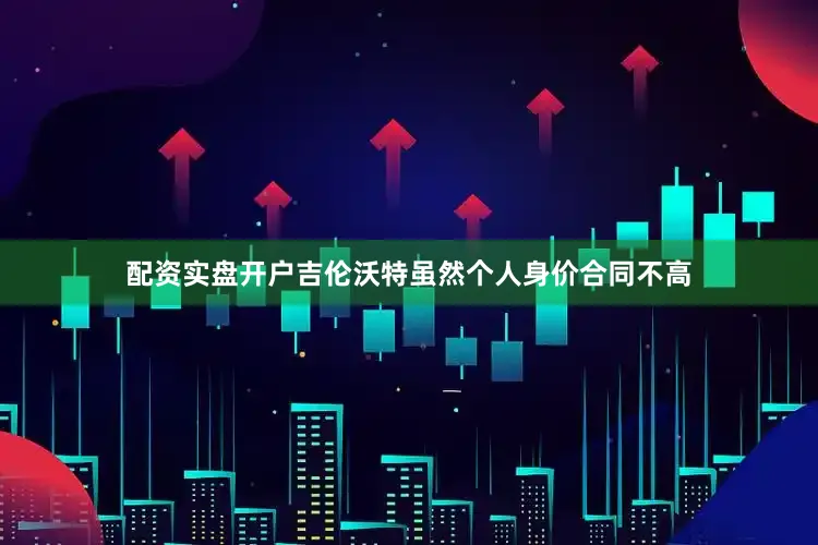 配资实盘开户吉伦沃特虽然个人身价合同不高