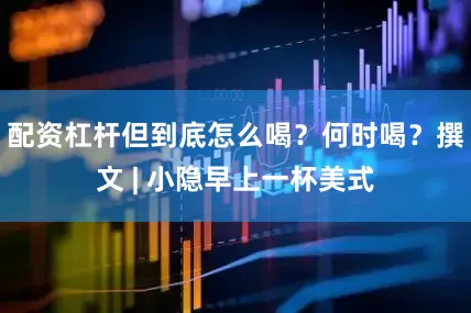 配资杠杆但到底怎么喝？何时喝？撰文 | 小隐早上一杯美式