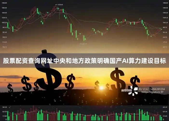 股票配资查询网址中央和地方政策明确国产AI算力建设目标
