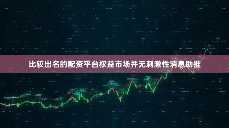 比较出名的配资平台权益市场并无刺激性消息助推
