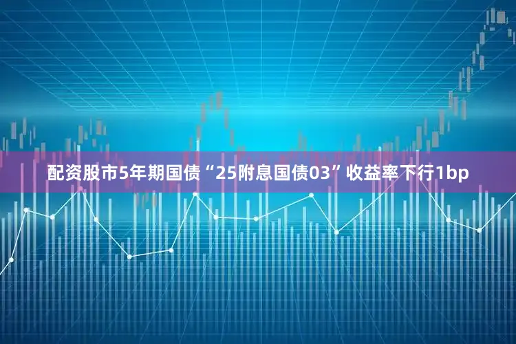 配资股市5年期国债“25附息国债03”收益率下行1bp