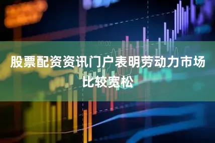 股票配资资讯门户表明劳动力市场比较宽松