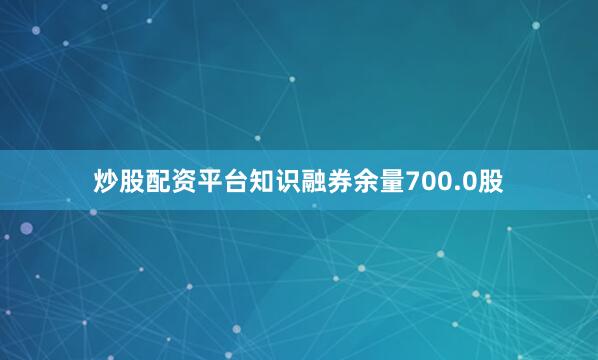 炒股配资平台知识融券余量700.0股