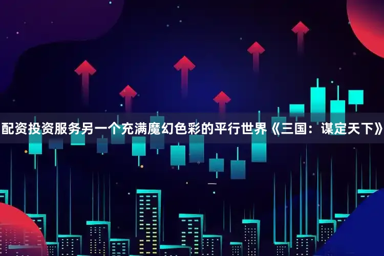配资投资服务另一个充满魔幻色彩的平行世界《三国：谋定天下》