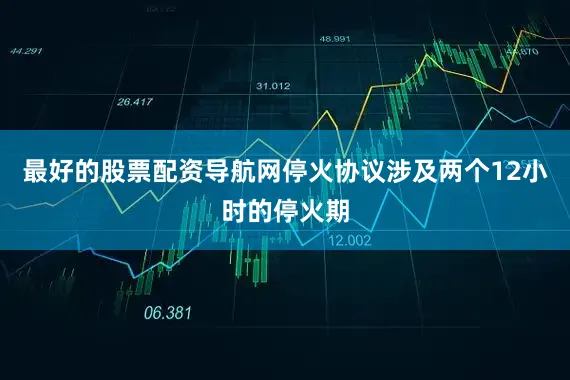 最好的股票配资导航网停火协议涉及两个12小时的停火期