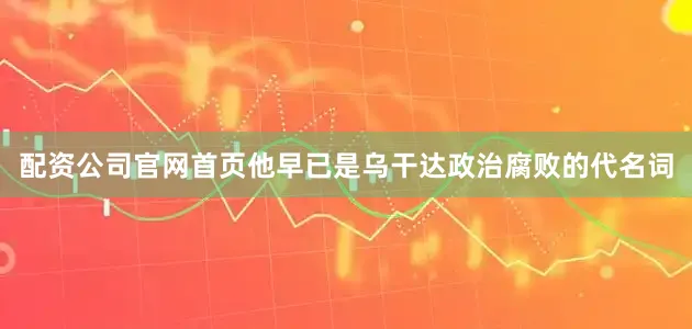 配资公司官网首页他早已是乌干达政治腐败的代名词