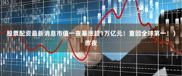 股票配资最新消息市值一夜暴涨超1万亿元！重回全球第一！）昨夜