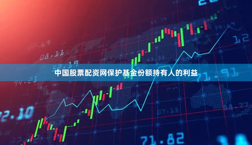 中国股票配资网保护基金份额持有人的利益