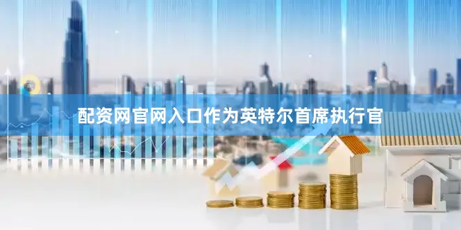 配资网官网入口作为英特尔首席执行官