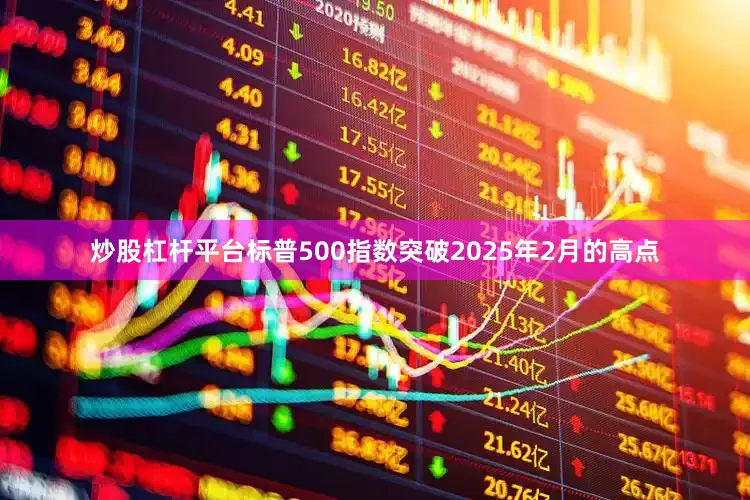 炒股杠杆平台标普500指数突破2025年2月的高点