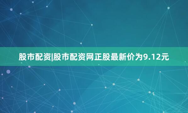股市配资|股市配资网正股最新价为9.12元