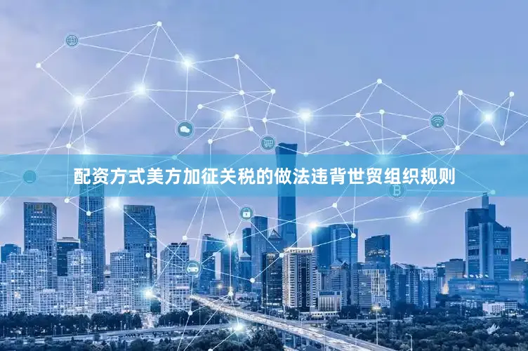 配资方式美方加征关税的做法违背世贸组织规则