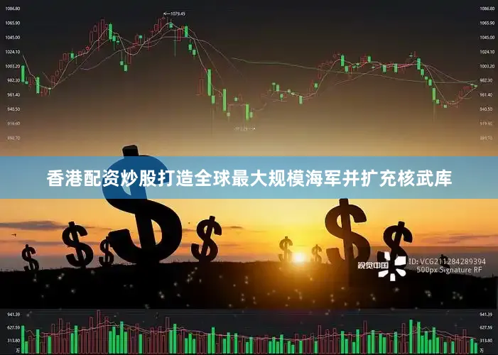 香港配资炒股打造全球最大规模海军并扩充核武库