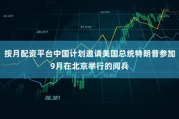 按月配资平台中国计划邀请美国总统特朗普参加9月在北京举行的阅兵