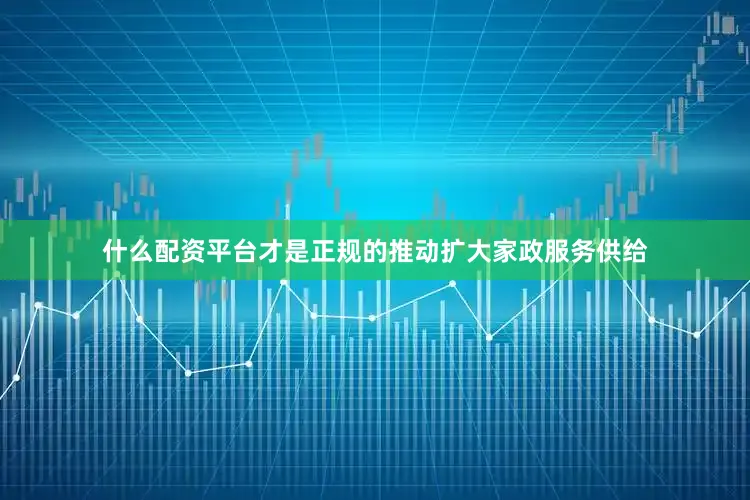 什么配资平台才是正规的推动扩大家政服务供给