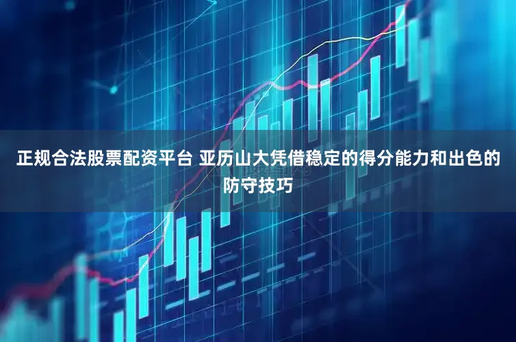 正规合法股票配资平台 亚历山大凭借稳定的得分能力和出色的防守技巧