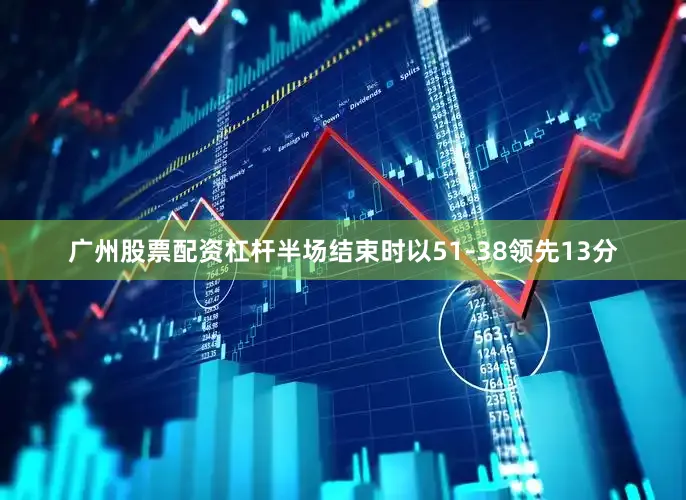 广州股票配资杠杆半场结束时以51-38领先13分