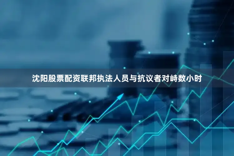 沈阳股票配资联邦执法人员与抗议者对峙数小时