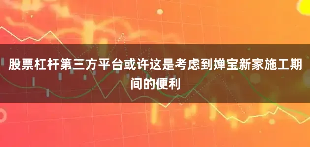 股票杠杆第三方平台或许这是考虑到婵宝新家施工期间的便利