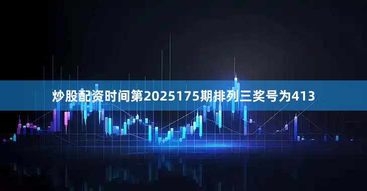 炒股配资时间　　第2025175期排列三奖号为413