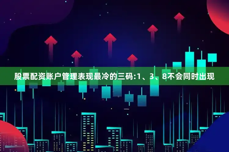 股票配资账户管理表现最冷的三码:1、3、8不会同时出现