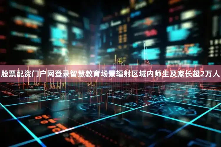 股票配资门户网登录智慧教育场景辐射区域内师生及家长超2万人