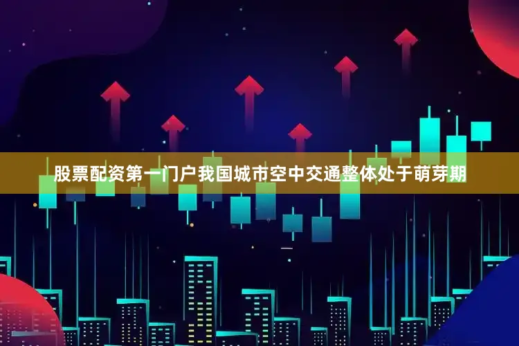 股票配资第一门户我国城市空中交通整体处于萌芽期