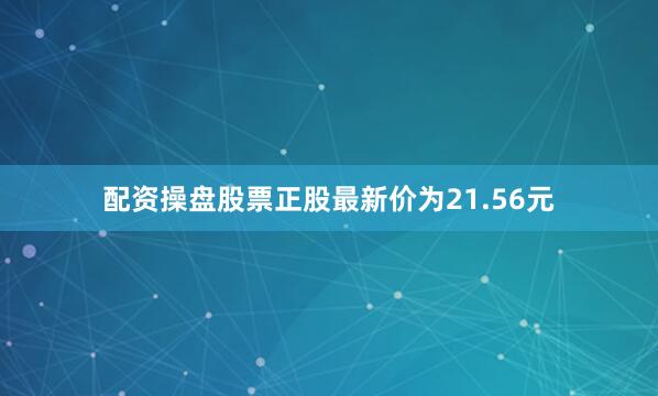 配资操盘股票正股最新价为21.56元