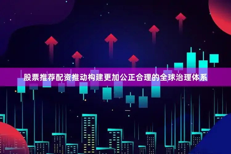 股票推荐配资推动构建更加公正合理的全球治理体系