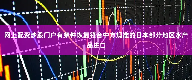网上配资炒股门户有条件恢复符合中方规准的日本部分地区水产品进口