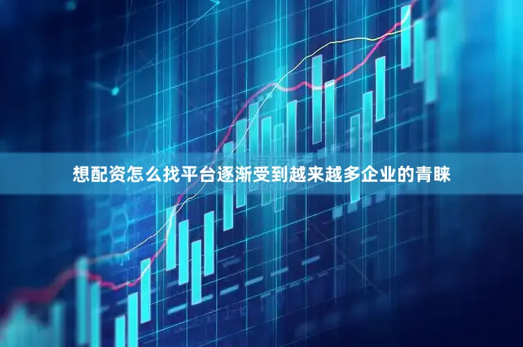 想配资怎么找平台逐渐受到越来越多企业的青睐