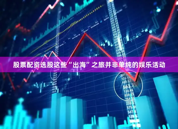 股票配资选股这些“出海”之旅并非单纯的娱乐活动