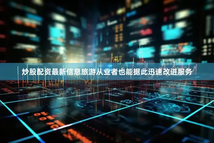 炒股配资最新信息旅游从业者也能据此迅速改进服务