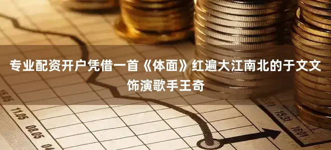 专业配资开户凭借一首《体面》红遍大江南北的于文文饰演歌手王奇