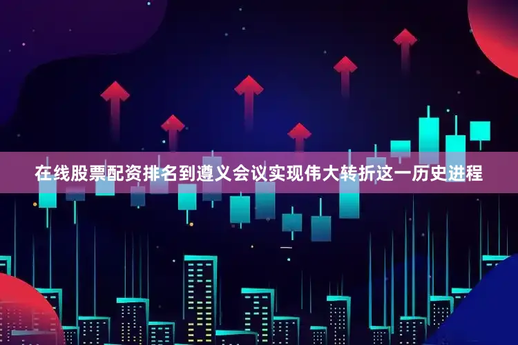 在线股票配资排名到遵义会议实现伟大转折这一历史进程