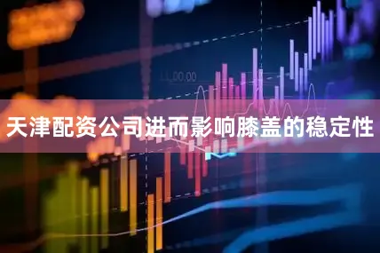 天津配资公司进而影响膝盖的稳定性