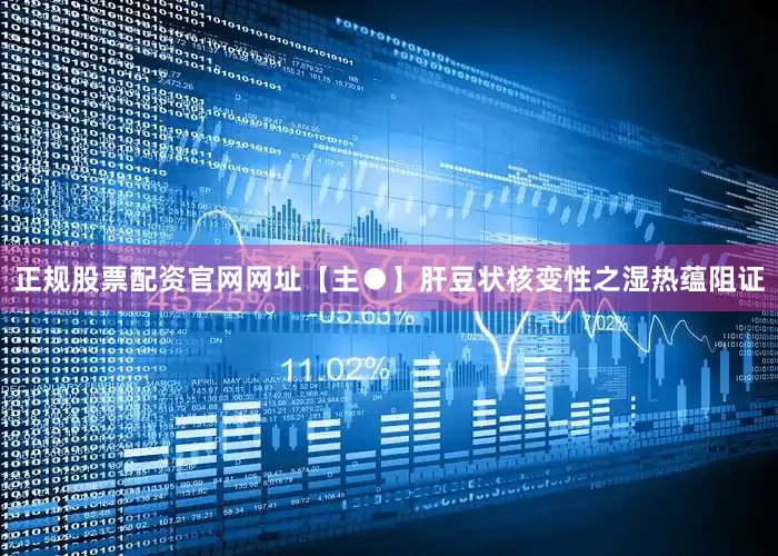 正规股票配资官网网址【主●】肝豆状核变性之湿热蕴阻证