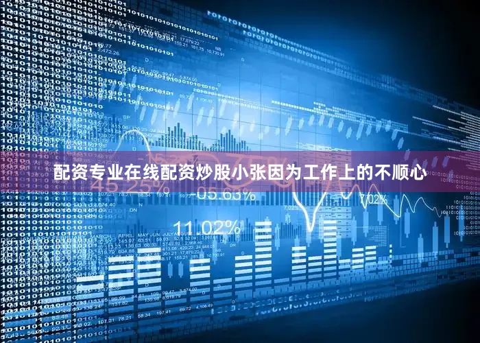 配资专业在线配资炒股小张因为工作上的不顺心