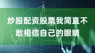炒股配资股票我简直不敢相信自己的眼睛