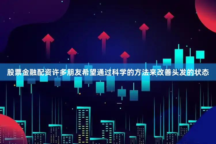 股票金融配资许多朋友希望通过科学的方法来改善头发的状态