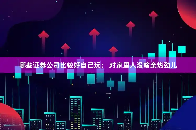 哪些证券公司比较好自己玩： 对家里人没啥亲热劲儿