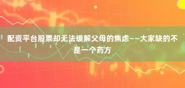 配资平台股票却无法缓解父母的焦虑——大家缺的不是一个药方