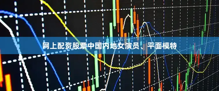 网上配资股票中国内地女演员、平面模特