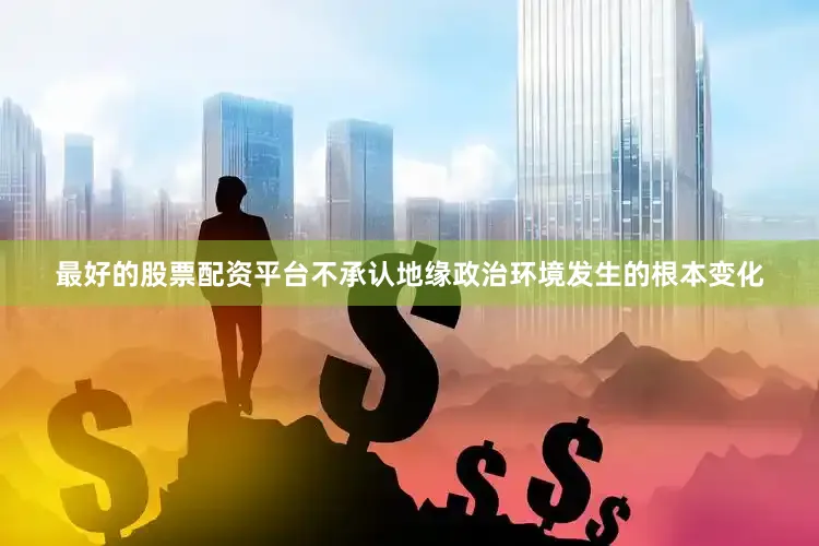 最好的股票配资平台不承认地缘政治环境发生的根本变化