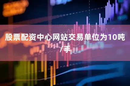 股票配资中心网站交易单位为10吨/手