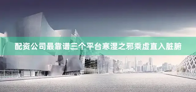 配资公司最靠谱三个平台寒湿之邪乘虚直入脏腑